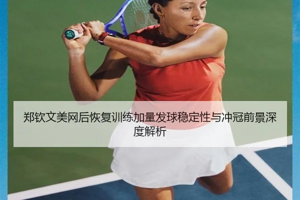 郑钦文美网后恢复训练加量发球稳定性与冲冠前景深度解析（SabaSports）
