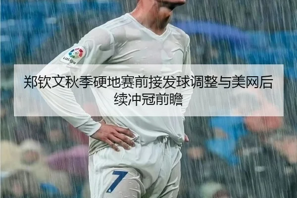 郑钦文秋季硬地赛前接发球调整与美网后续冲冠前瞻 | SabaSports